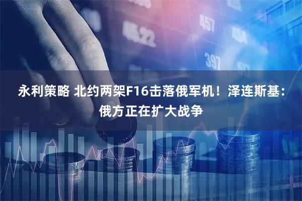 永利策略 北约两架F16击落俄军机！泽连斯基：俄方正在扩大战争