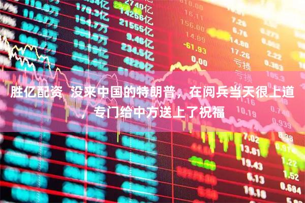胜亿配资  没来中国的特朗普，在阅兵当天很上道，专门给中方送上了祝福