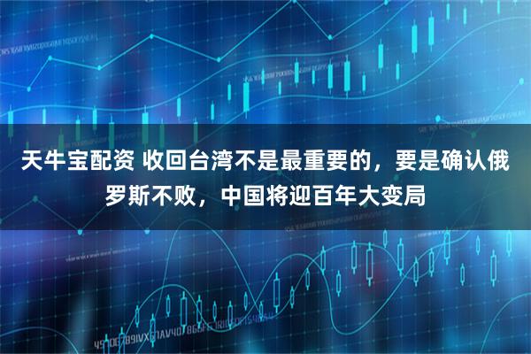 天牛宝配资 收回台湾不是最重要的，要是确认俄罗斯不败，中国将迎百年大变局