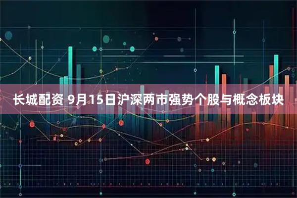长城配资 9月15日沪深两市强势个股与概念板块