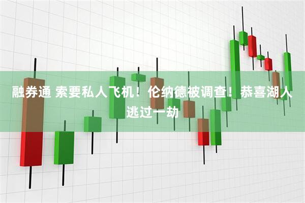 融券通 索要私人飞机！伦纳德被调查！恭喜湖人逃过一劫