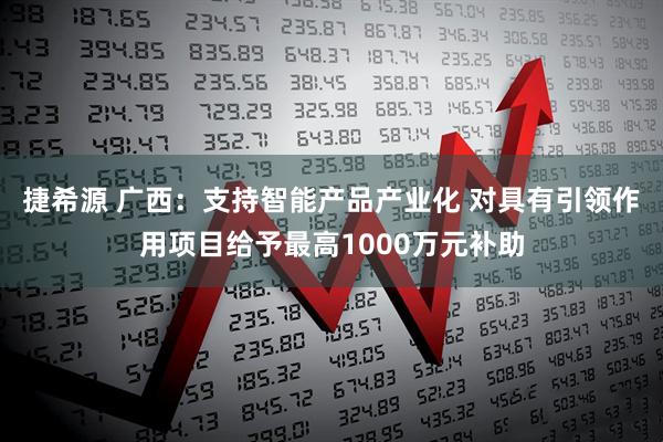 捷希源 广西：支持智能产品产业化 对具有引领作用项目给予最高1000万元补助