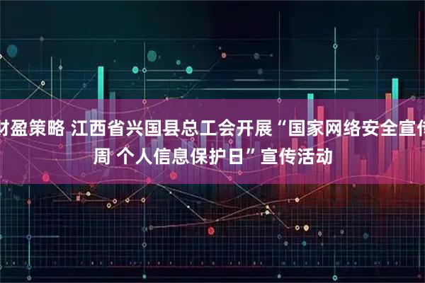 财盈策略 江西省兴国县总工会开展“国家网络安全宣传周&#32;个人信息保护日”宣传活动