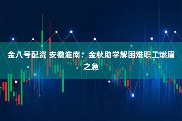 金八号配资 安徽淮南：金秋助学解困难职工燃眉之急