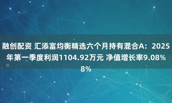 融创配资 汇添富均衡精选六个月持有混合A：2025年第一季度利润1104.92万元 净值增长率9.08%