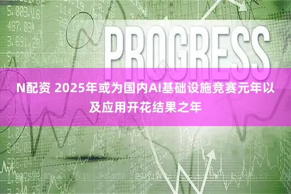 N配资 2025年或为国内AI基础设施竞赛元年以及应用开花结果之年