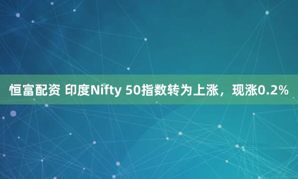 恒富配资 印度Nifty 50指数转为上涨，现涨0.2%