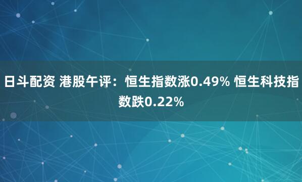 日斗配资 港股午评：恒生指数涨0.49% 恒生科技指数跌0.22%