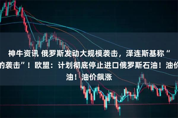 神牛资讯 俄罗斯发动大规模袭击，泽连斯基称“可怕的袭击”！欧盟：计划彻底停止进口俄罗斯石油！油价飙涨