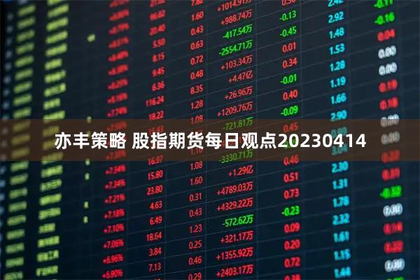 亦丰策略 股指期货每日观点20230414