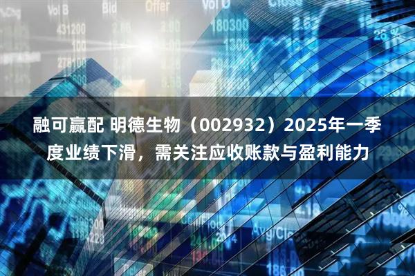 融可赢配 明德生物（002932）2025年一季度业绩下滑，需关注应收账款与盈利能力