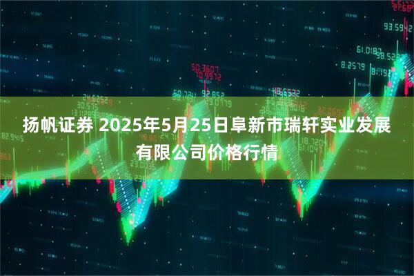 扬帆证券 2025年5月25日阜新市瑞轩实业发展有限公司价格行情