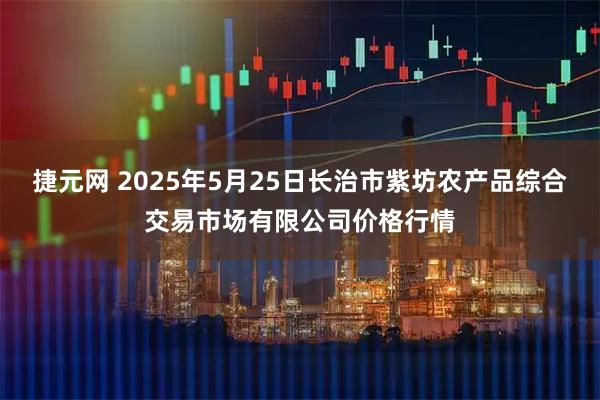 捷元网 2025年5月25日长治市紫坊农产品综合交易市场有限公司价格行情