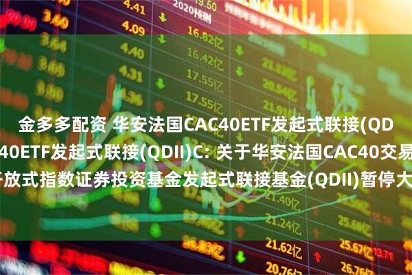 金多多配资 华安法国CAC40ETF发起式联接(QDII)A,华安法国CAC40ETF发起式联接(QDII)C: 关于华安法国CAC40交易型开放式指数证券投资基金发起式联接基金(QDII)暂停大额申购及大额定期定额投资的公告