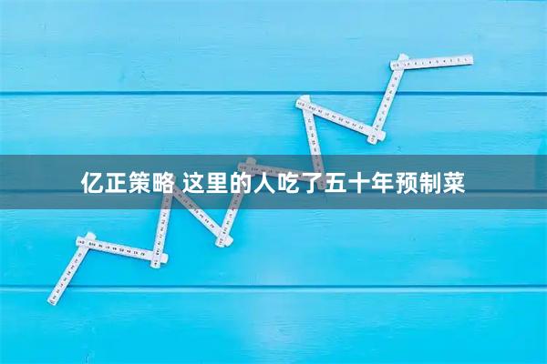 亿正策略 这里的人吃了五十年预制菜