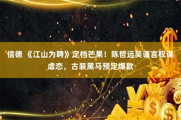 信德 《江山为聘》定档芒果！陈哲远吴谨言权谋虐恋，古装黑马预定爆款