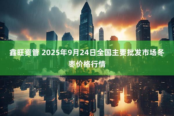 鑫旺资管 2025年9月24日全国主要批发市场冬枣价格行情
