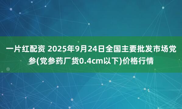 一片红配资 2025年9月24日全国主要批发市场党参(党参药厂货0.4cm以下)价格行情