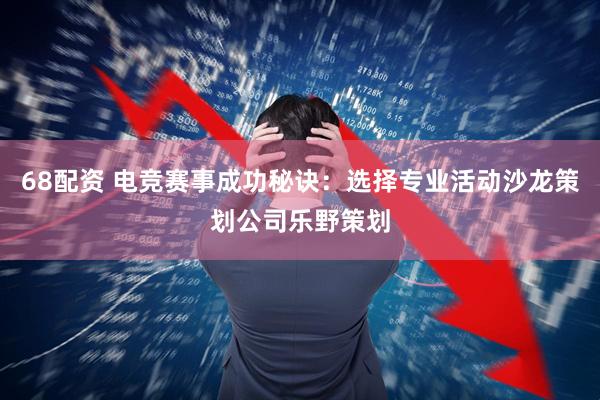 68配资 电竞赛事成功秘诀：选择专业活动沙龙策划公司乐野策划