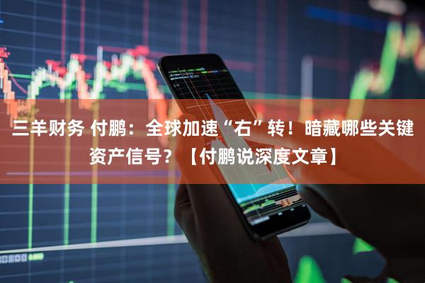 三羊财务 付鹏：全球加速“右”转！暗藏哪些关键资产信号？【付鹏说深度文章】