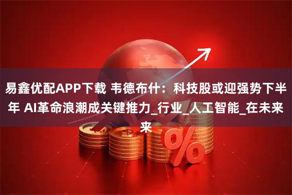 易鑫优配APP下载 韦德布什：科技股或迎强势下半年 AI革命浪潮成关键推力_行业_人工智能_在未来