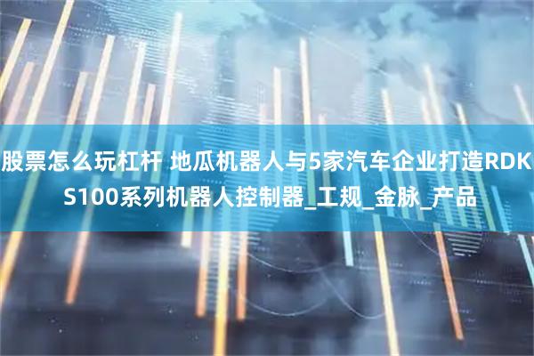 股票怎么玩杠杆 地瓜机器人与5家汽车企业打造RDK S100系列机器人控制器_工规_金脉_产品