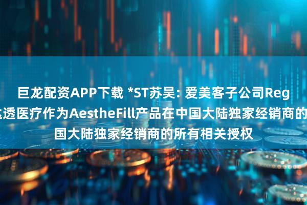 巨龙配资APP下载 *ST苏吴: 爱美客子公司Regen要求撤销达透医疗作为AestheFill产品在中国大陆独家经销商的所有相关授权