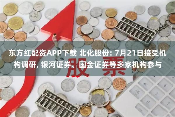 东方红配资APP下载 北化股份: 7月21日接受机构调研, 银河证券、国金证券等多家机构参与