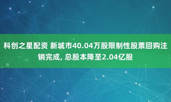 科创之星配资 新城市40.04万股限制性股票回购注销完成, 总股本降至2.04亿股