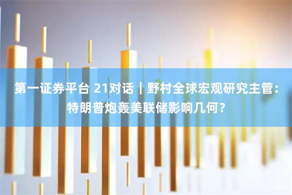 第一证券平台 21对话｜野村全球宏观研究主管：特朗普炮轰美联储影响几何？