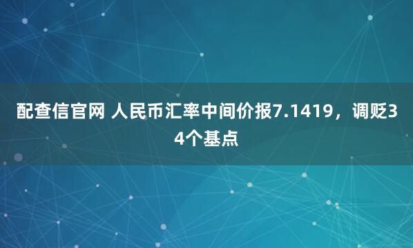 配查信官网 人民币汇率中间价报7.1419，调贬34个基点