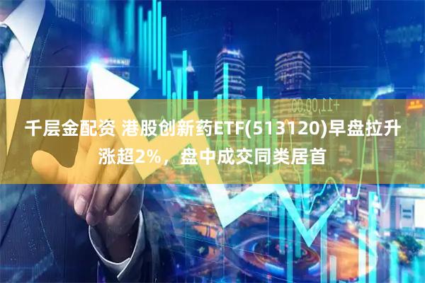 千层金配资 港股创新药ETF(513120)早盘拉升涨超2%，盘中成交同类居首
