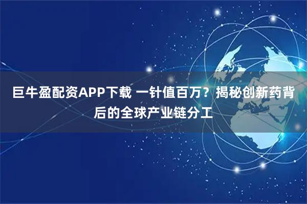 巨牛盈配资APP下载 一针值百万？揭秘创新药背后的全球产业链分工