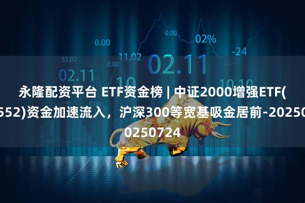 永隆配资平台 ETF资金榜 | 中证2000增强ETF(159552)资金加速流入，沪深300等宽基吸金居前-20250724