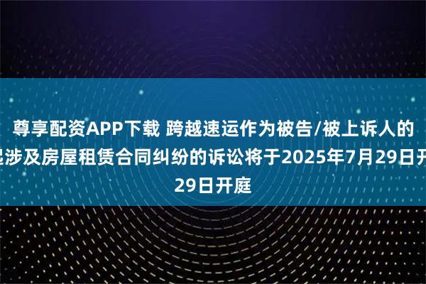 尊享配资APP下载 跨越速运作为被告/被上诉人的1起涉及房屋租赁合同纠纷的诉讼将于2025年7月29日开庭