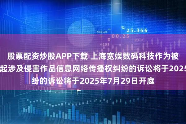 股票配资炒股APP下载 上海宽娱数码科技作为被告/被上诉人的2起涉及侵害作品信息网络传播权纠纷的诉讼将于2025年7月29日开庭