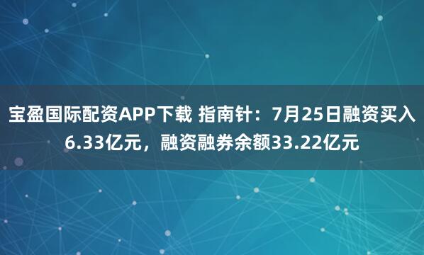 宝盈国际配资APP下载 指南针：7月25日融资买入6.33亿元，融资融券余额33.22亿元