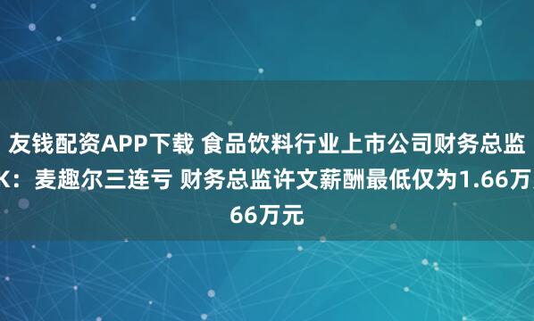 友钱配资APP下载 食品饮料行业上市公司财务总监PK：麦趣尔三连亏 财务总监许文薪酬最低仅为1.66万元