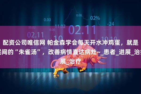 配资公司唯信网 帕金森学会每天开水冲鸡蛋，就是民间的“朱雀汤”，改善病情直达病灶~_患者_进展_治疗