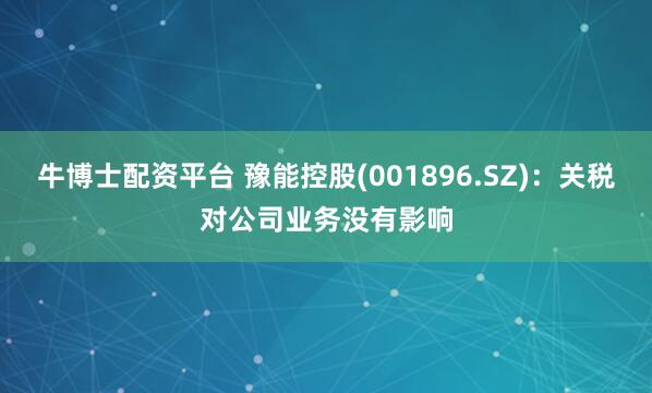 牛博士配资平台 豫能控股(001896.SZ)：关税对公司业务没有影响
