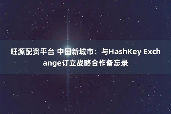 旺源配资平台 中国新城市：与HashKey Exchange订立战略合作备忘录