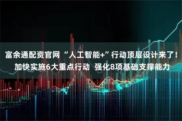 富余通配资官网 “人工智能+”行动顶层设计来了！ 加快实施6大重点行动  强化8项基础支撑能力