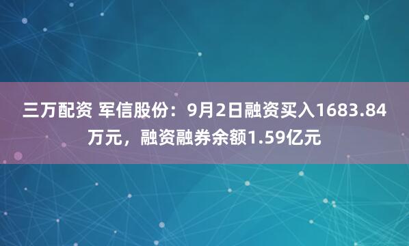 三万配资 军信股份：9月2日融资买入1683.84万元，融资融券余额1.59亿元