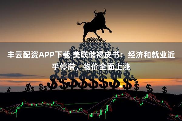 丰云配资APP下载 美联储褐皮书：经济和就业近乎停滞，物价全面上涨