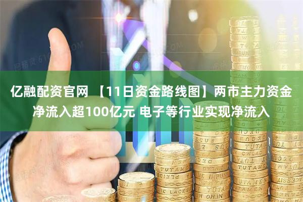 亿融配资官网 【11日资金路线图】两市主力资金净流入超100亿元 电子等行业实现净流入