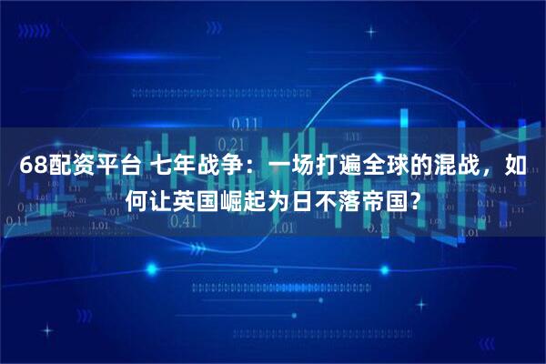 68配资平台 七年战争：一场打遍全球的混战，如何让英国崛起为日不落帝国？