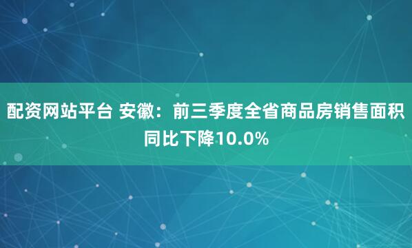 配资网站平台 安徽：前三季度全省商品房销售面积同比下降10.0%
