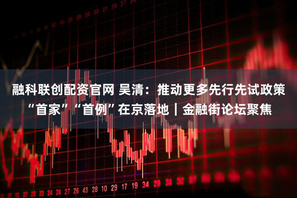 融科联创配资官网 吴清：推动更多先行先试政策“首家”“首例”在京落地｜金融街论坛聚焦
