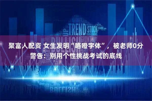 聚富人配资 女生发明“咯噔字体”，被老师0分警告：别用个性挑战考试的底线