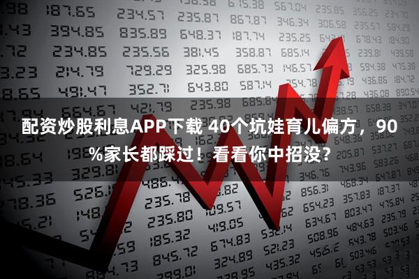 配资炒股利息APP下载 40个坑娃育儿偏方，90%家长都踩过！看看你中招没？